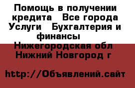 Помощь в получении кредита - Все города Услуги » Бухгалтерия и финансы   . Нижегородская обл.,Нижний Новгород г.